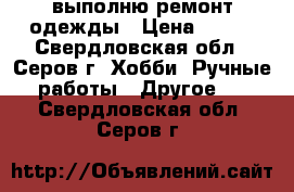 выполню ремонт одежды › Цена ­ 200 - Свердловская обл., Серов г. Хобби. Ручные работы » Другое   . Свердловская обл.,Серов г.